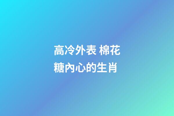高冷外表 棉花糖內心的生肖